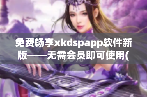 免费畅享xkdspapp软件新版——无需会员即可使用(1)