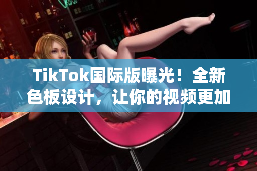TikTok国际版曝光！全新色板设计，让你的视频更加出色