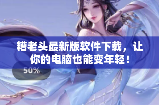 糟老头最新版软件下载，让你的电脑也能变年轻！