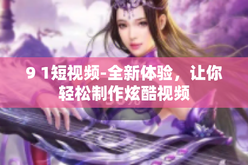 9 1短视频-全新体验，让你轻松制作炫酷视频