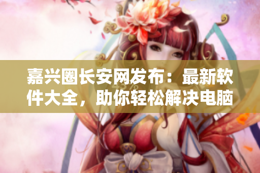 嘉兴圈长安网发布：最新软件大全，助你轻松解决电脑应用问题