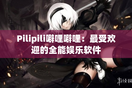 Pilipili噼哩噼哩：最受欢迎的全能娱乐软件