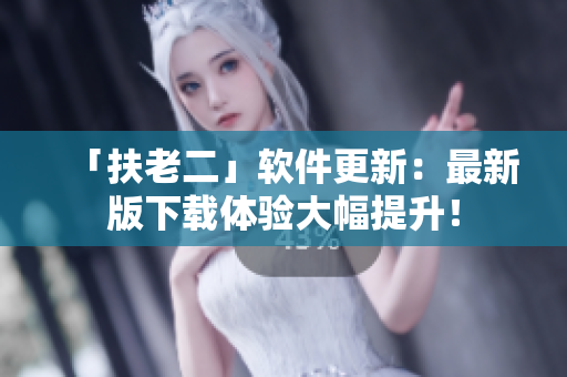 「扶老二」软件更新：最新版下载体验大幅提升！