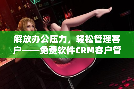 解放办公压力，轻松管理客户——免费软件CRM客户管理系统