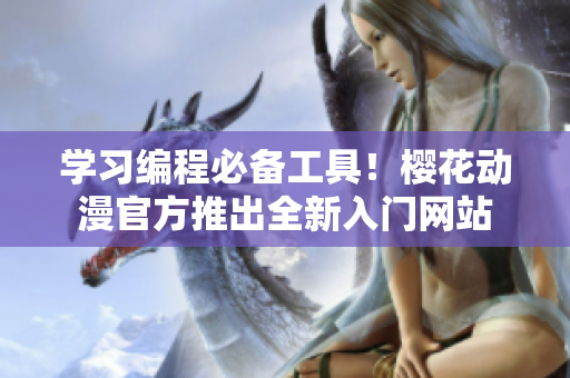 学习编程必备工具！樱花动漫官方推出全新入门网站