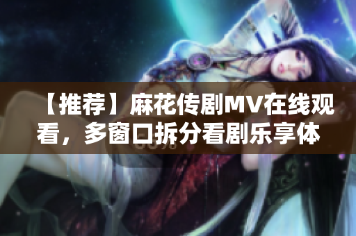 【推荐】麻花传剧MV在线观看，多窗口拆分看剧乐享体验