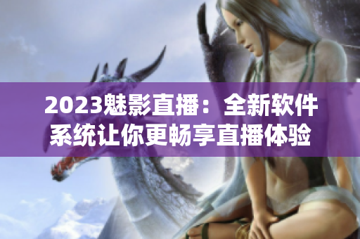 2023魅影直播：全新软件系统让你更畅享直播体验