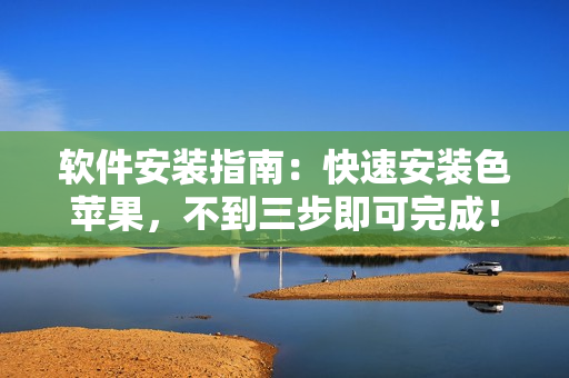 软件安装指南：快速安装色苹果，不到三步即可完成！