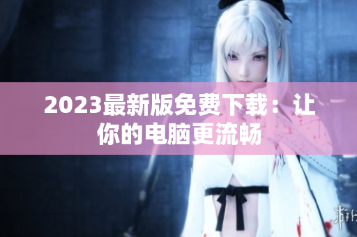 2023最新版免费下载：让你的电脑更流畅