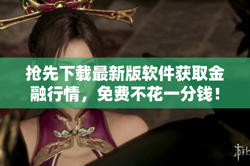 抢先下载最新版软件获取金融行情，免费不花一分钱！