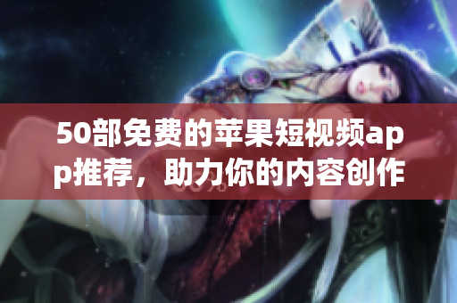 50部免费的苹果短视频app推荐，助力你的内容创作！