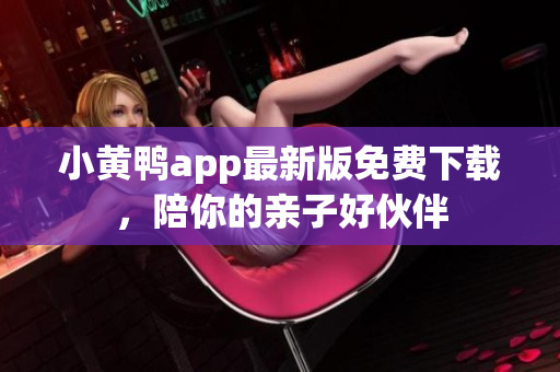小黄鸭app最新版免费下载，陪你的亲子好伙伴