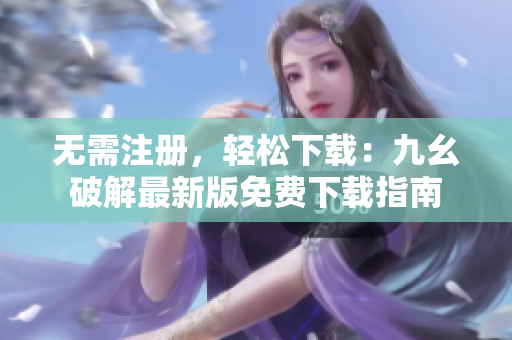 无需注册，轻松下载：九幺破解最新版免费下载指南