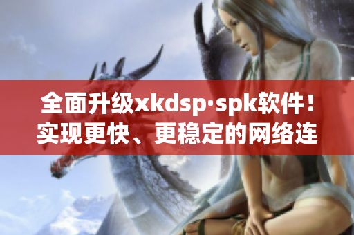 全面升级xkdsp·spk软件！实现更快、更稳定的网络连接