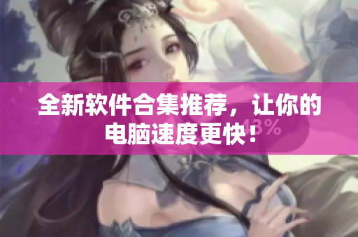 全新软件合集推荐，让你的电脑速度更快！