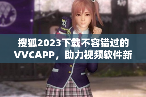 搜狐2023下载不容错过的VVCAPP，助力视频软件新一轮革命
