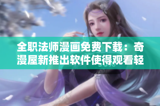 全职法师漫画免费下载：奇漫屋新推出软件使得观看轻松无压力