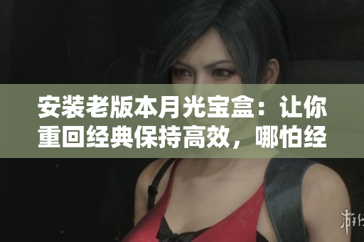 安装老版本月光宝盒：让你重回经典保持高效，哪怕经济紧张