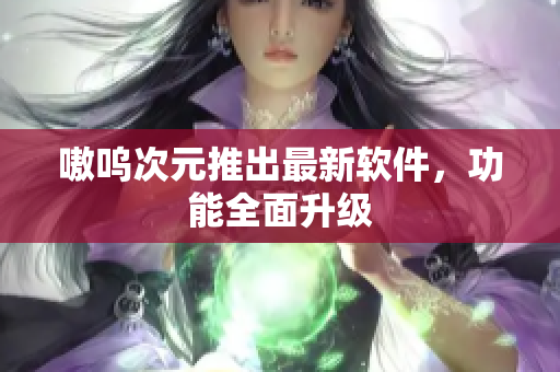嗷呜次元推出最新软件，功能全面升级