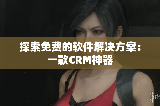 探索免费的软件解决方案：一款CRM神器