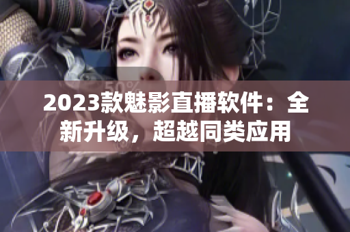 2023款魅影直播软件：全新升级，超越同类应用