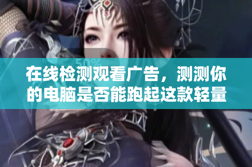 在线检测观看广告，测测你的电脑是否能跑起这款轻量级软件