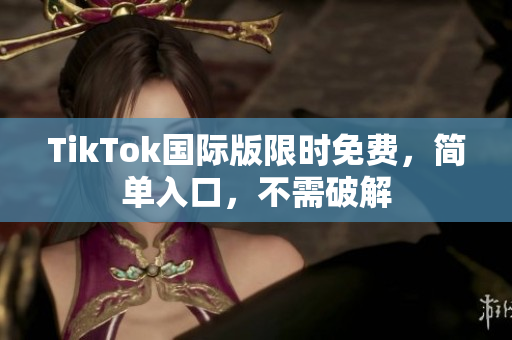 TikTok国际版限时免费，简单入口，不需破解