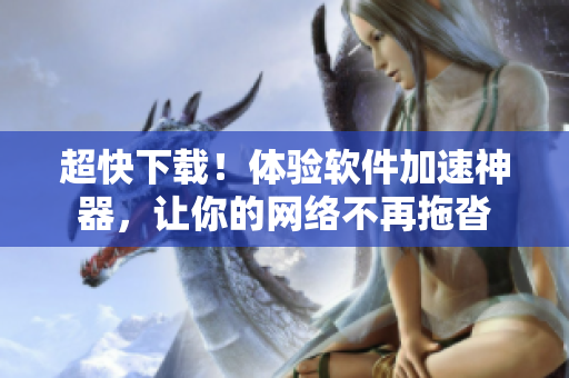 超快下载！体验软件加速神器，让你的网络不再拖沓