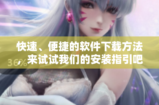 快速、便捷的软件下载方法，来试试我们的安装指引吧！