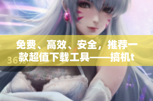 免费、高效、安全，推荐一款超值下载工具——搞机time！
