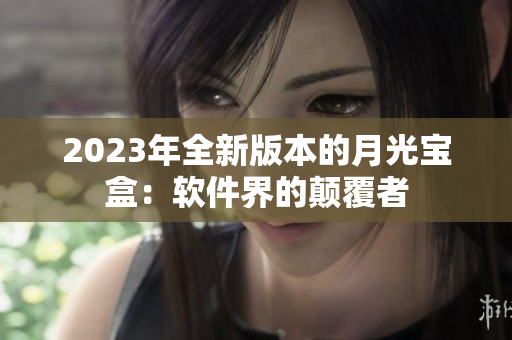 2023年全新版本的月光宝盒：软件界的颠覆者