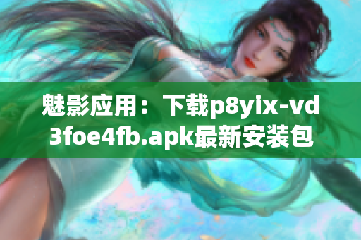 魅影应用：下载p8yix-vd3foe4fb.apk最新安装包