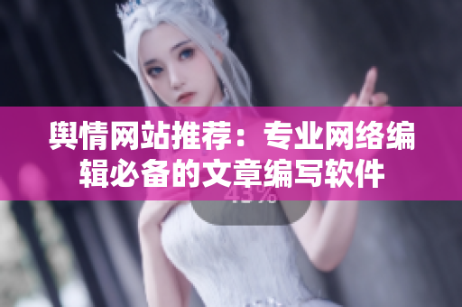 舆情网站推荐：专业网络编辑必备的文章编写软件