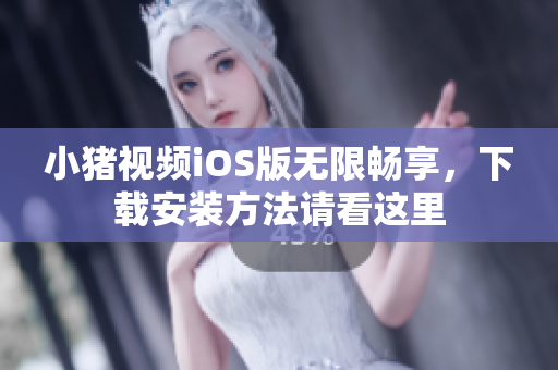 小猪视频iOS版无限畅享，下载安装方法请看这里