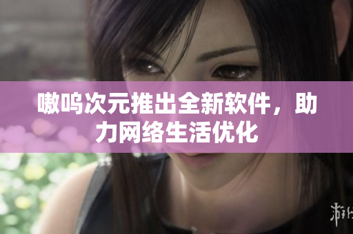 嗷呜次元推出全新软件，助力网络生活优化