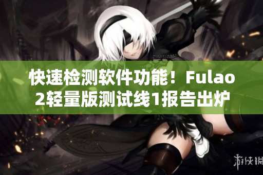 快速检测软件功能！Fulao2轻量版测试线1报告出炉