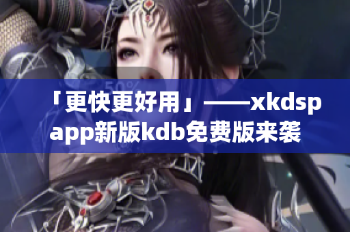 「更快更好用」——xkdspapp新版kdb免费版来袭