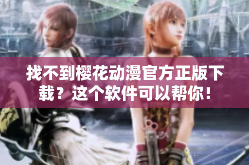 找不到樱花动漫官方正版下载？这个软件可以帮你！