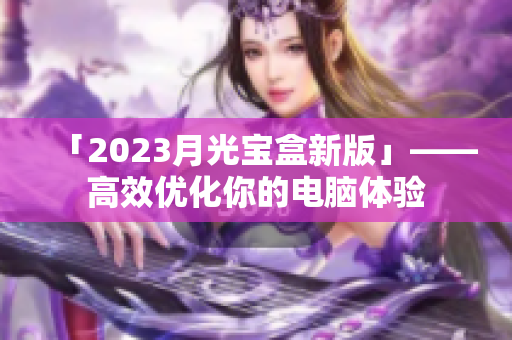 「2023月光宝盒新版」——高效优化你的电脑体验
