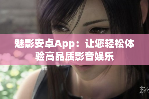 魅影安卓App：让您轻松体验高品质影音娱乐