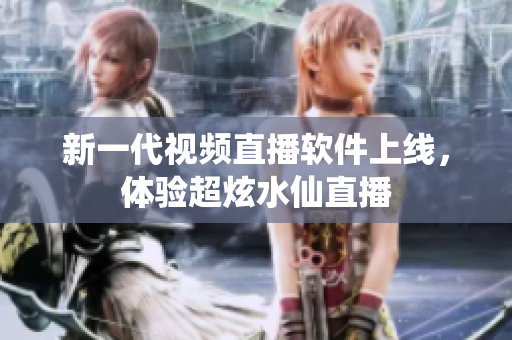 新一代视频直播软件上线，体验超炫水仙直播