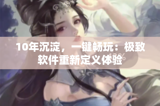 10年沉淀，一键畅玩：极致软件重新定义体验