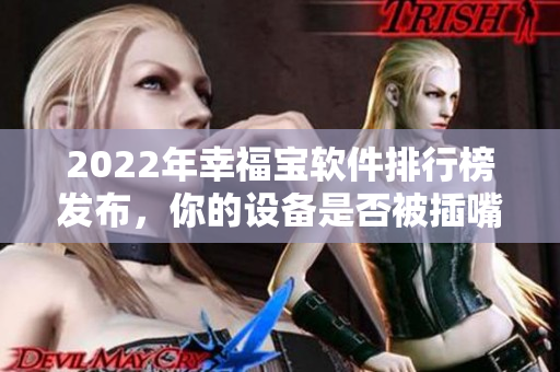 2022年幸福宝软件排行榜发布，你的设备是否被插嘴了？