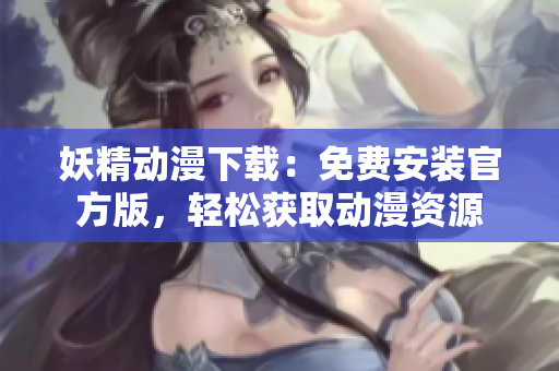 妖精动漫下载：免费安装官方版，轻松获取动漫资源