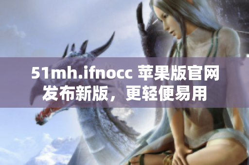 51mh.ifnocc 苹果版官网发布新版，更轻便易用