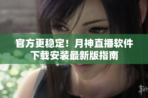 官方更稳定！月神直播软件下载安装最新版指南