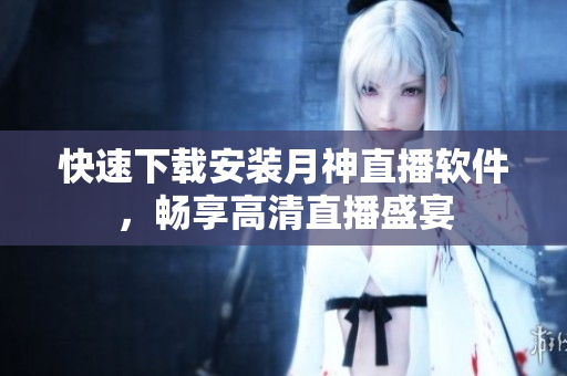 快速下载安装月神直播软件，畅享高清直播盛宴