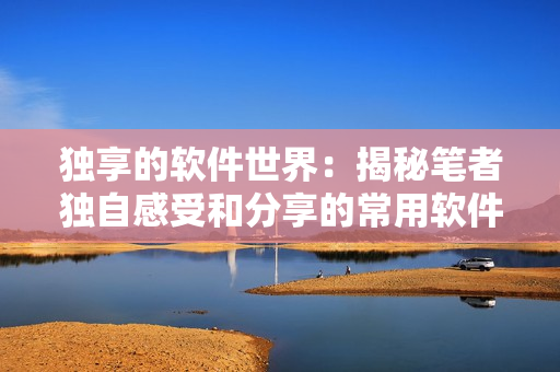 独享的软件世界：揭秘笔者独自感受和分享的常用软件推荐清单
