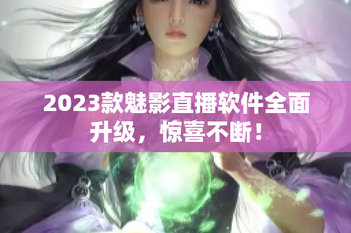 2023款魅影直播软件全面升级，惊喜不断！