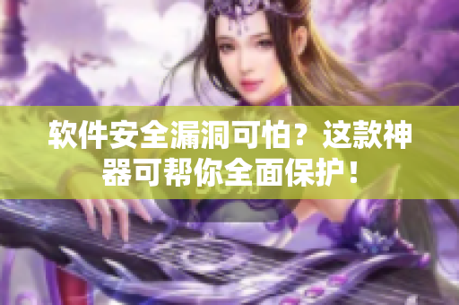 软件安全漏洞可怕？这款神器可帮你全面保护！